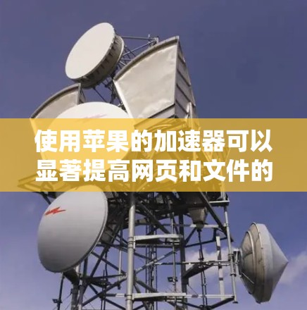 使用苹果的加速器可以显著提高网页和文件的加载速度,以下是一步步的指南 使用苹果的加速器可以显著提高网页和文件的加载速度,以下是一步步的指南