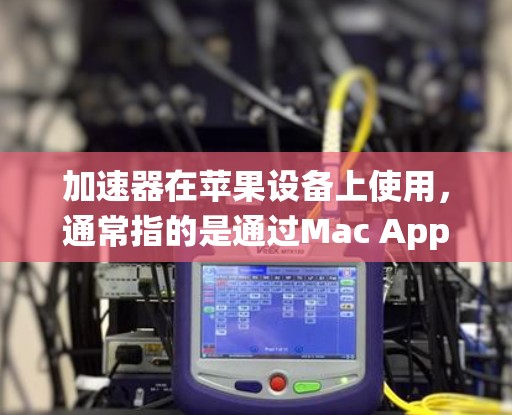 加速器在苹果设备上使用,通常指的是通过Mac App Store下载的工具,这些工具可以帮助加速Mac App Store中的应用。苹果的加速器通常会根据你的设备和系统版本进行优化,以提供更好的性能