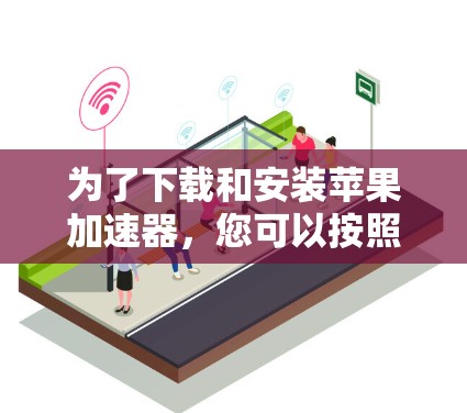 为了下载和安装苹果加速器,您可以按照以下步骤操作 为了下载和安装苹果加速器,您可以按照以下步骤操作