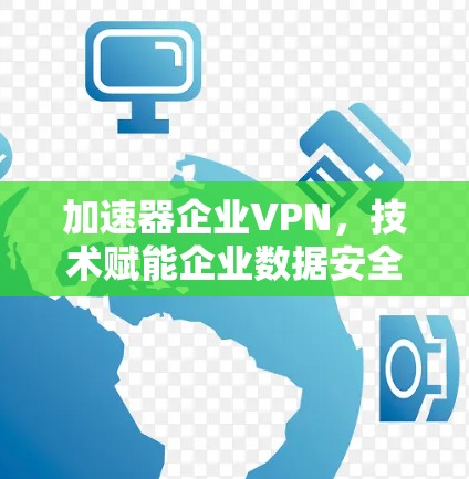 加速器企业VPN,技术赋能企业数据安全 加速器企业VPN,技术赋能企业数据安全