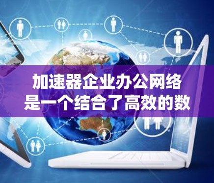 加速器企业办公网络是一个结合了高效的数据传输和协作工具的系统，旨在提升企业内部资源的利用率和协作效率。以下是该领域的详细介绍