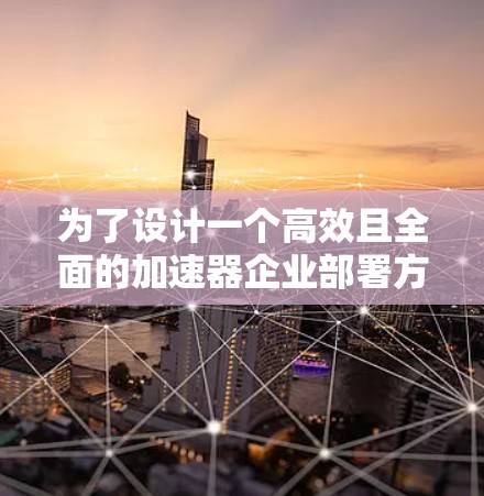 为了设计一个高效且全面的加速器企业部署方案，以下是一个结构清晰、内容详实的扩展版本